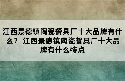 江西景德镇陶瓷餐具厂十大品牌有什么？ 江西景德镇陶瓷餐具厂十大品牌有什么特点